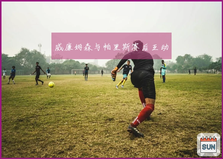 威廉姆森与帕里斯赛后互动