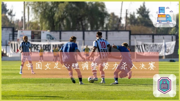 中国女足心理调整 努力杀入决赛