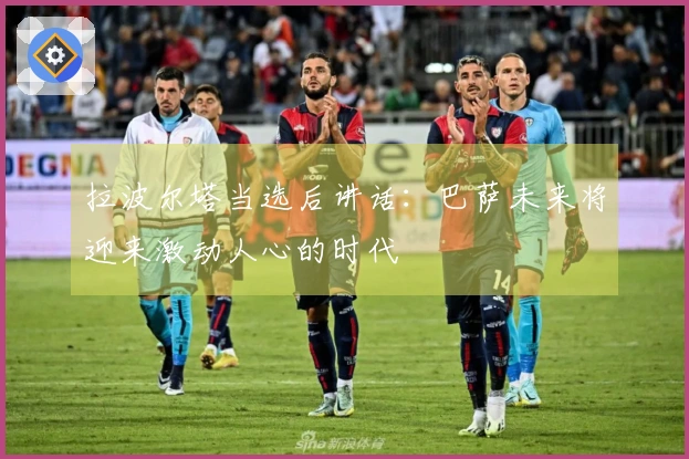 拉波尔塔当选后讲话：巴萨未来将迎来激动人心的时代