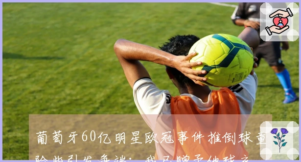 葡萄牙60亿明星欧冠事件推倒球童险些引发争端：我已赠予他球衣