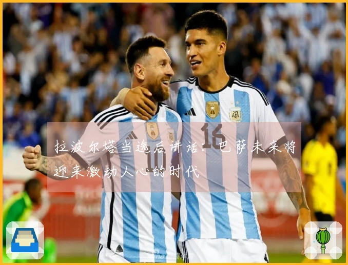 拉波尔塔当选后讲话：巴萨未来将迎来激动人心的时代