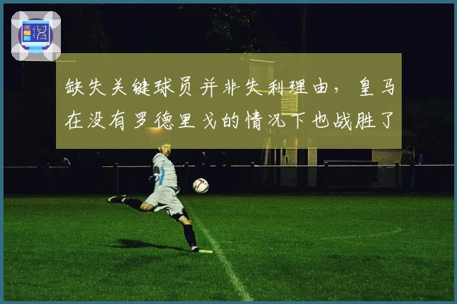 缺失关键球员并非失利理由，皇马在没有罗德里戈的情况下也战胜了我们