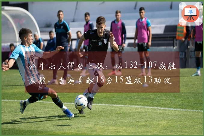 公牛七人得分上双，以132-107战胜灰熊，吉迪贡献16分15篮板13助攻，布泽利斯砍下29分7篮板