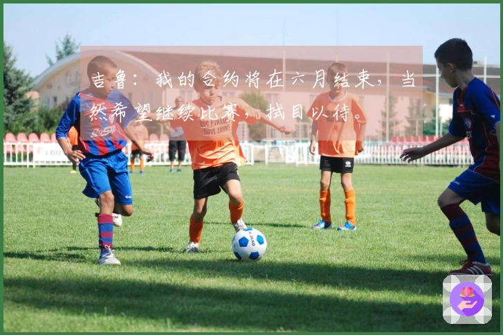 吉鲁：我的合约将在六月结束，当然希望继续比赛，拭目以待。