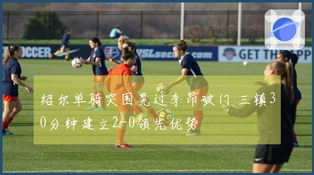 绍尔单骑突围晃过李昂破门 三镇30分钟建立2-0领先优势