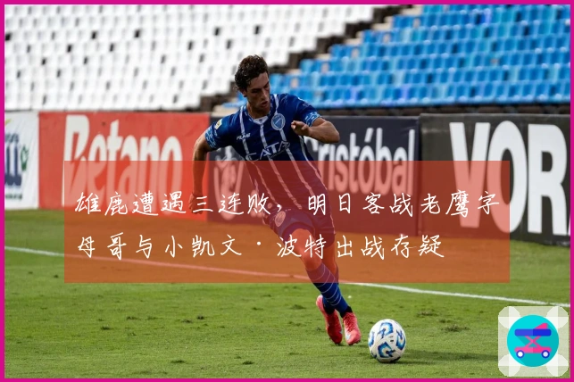 雄鹿遭遇三连败，明日客战老鹰字母哥与小凯文·波特出战存疑