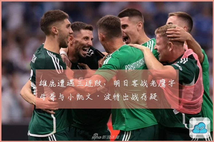 雄鹿遭遇三连败，明日客战老鹰字母哥与小凯文·波特出战存疑