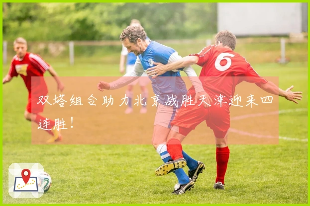 双塔组合助力北京战胜天津迎来四连胜！