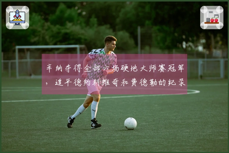 辛纳夺得全部六场硬地大师赛冠军，追平德约科维奇和费德勒的纪录