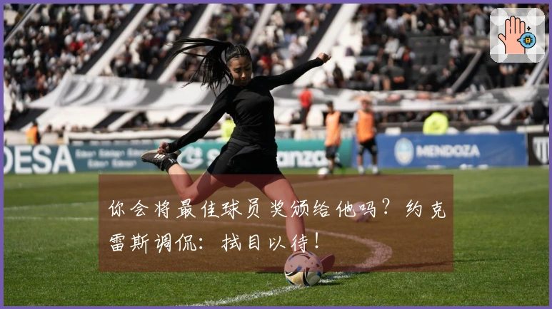 你会将最佳球员奖颁给他吗？约克雷斯调侃：拭目以待！