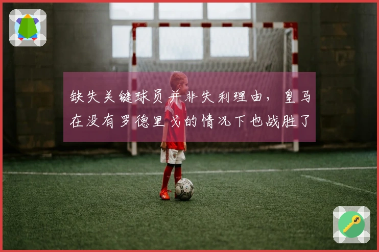 缺失关键球员并非失利理由，皇马在没有罗德里戈的情况下也战胜了我们