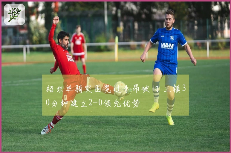 绍尔单骑突围晃过李昂破门 三镇30分钟建立2-0领先优势