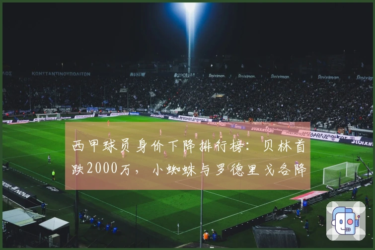 西甲球员身价下降排行榜：贝林首跌2000万，小蜘蛛与罗德里戈各降1000万