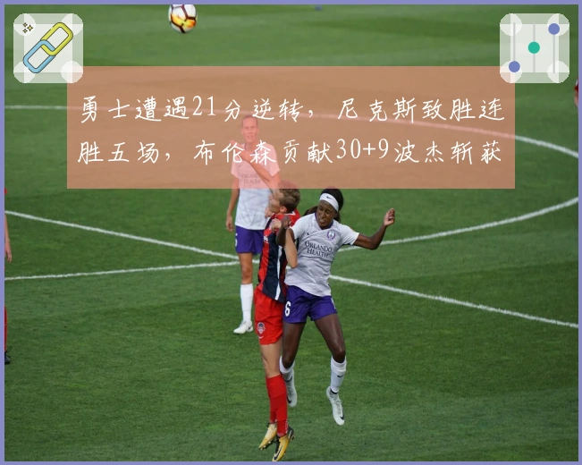 勇士遭遇21分逆转，尼克斯致胜连胜五场，布伦森贡献30+9波杰斩获25分