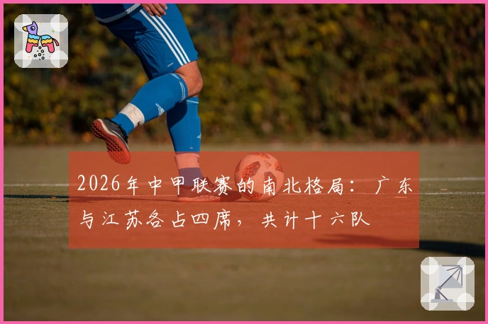 2026年中甲联赛的南北格局：广东与江苏各占四席，共计十六队