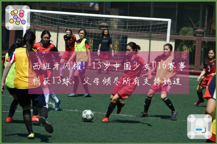 西班牙闪耀！13岁中国少女U16赛事斩获13球，父母倾尽所有支持她追梦